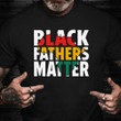 Black Fathers Matter Shirt Proud Black Dad African American Fathers Day Shirt Gift