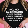 No No I'm Listening It Just Takes Me A Minute To Process Shirt Cool Sayings For Shirts