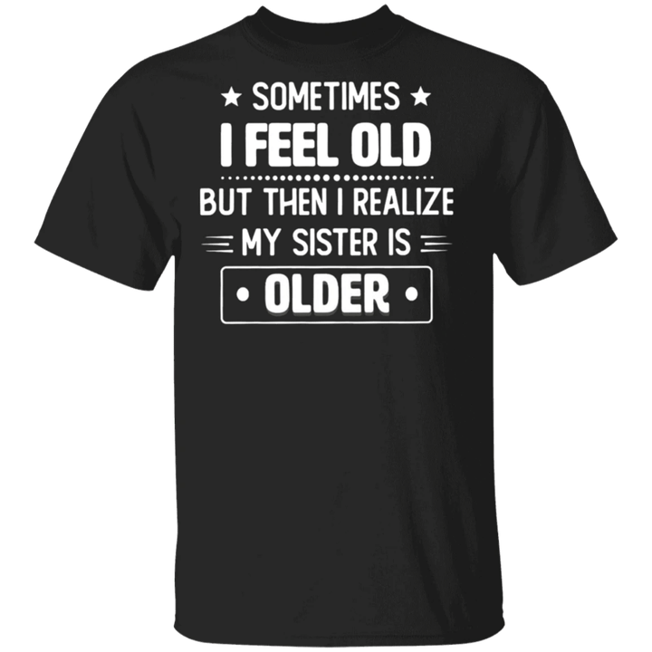 Sometimes I Feel Old But Then I Realize My Sister Is Older Shirt Funny Sarcastic T-shirts
