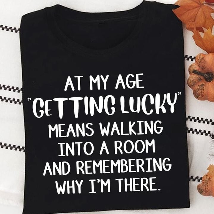 At My Age Getting Lucky Means Walking Into A Room Shirt Mean T-Shirts Gift For Grandparents