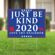 Just Be Kind 2020 Love Thy Neighbor Lawn Sign U.S Political Election Sign Love Equality Sign