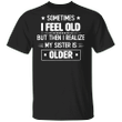 Sometimes I Feel Old But Then I Realize My Sister Is Older Shirt Funny Sarcastic T-shirts