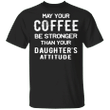 May Your Coffee T-Shirt Be Strong Than Your Daughter's Attitude Shirt Gift Ideas For Father