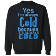 Yes I'm Always Cold Because It's Always Cold Sweatshirt Funny Shirt For People Who Always Freeze