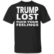 Trump Lost T-Shirt Fuck Your Feeling Anti Trump Merch Loser Trump