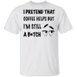 I Pretend That Coffee Helps But I'm Still Bitch Shirt Funny Women Shirt Gift For Female Friend