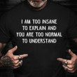 I Am Too Insane To Explain And You Are Too Normal To Understand Shirt Funny Tee Shirt Sayings