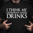 I Think My Guardian Angel Drinks Shirt Funny Shirt Sayings For Guys Gift For Brother