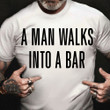 A Man Walks Into A Bar Shirt Funny Tee Gifts For Best Friends
