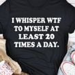 I Whisper To Myself At Least 20 Times A Day T-Shirt Funny Shirt Sayings For Adults