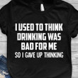 I Used To Think Drinking Was Bad For Me So I Gave Up Thinking shirt Cool T-Shirt Sayings