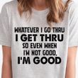 Whatever I Go Thru I Get Thru Shirt Sarcastic Tees Mother Day Gift Fathers Day Presents