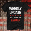 Trump Tshirt Weekly Update Still Voting For Trump Merch For Republican Voters