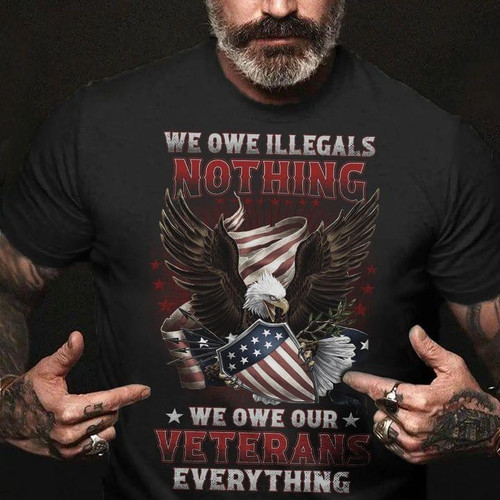 US Eagle We Owe Illegals Nothing We Owe Our Veterans Everything Shirt Veteran Day Gifts