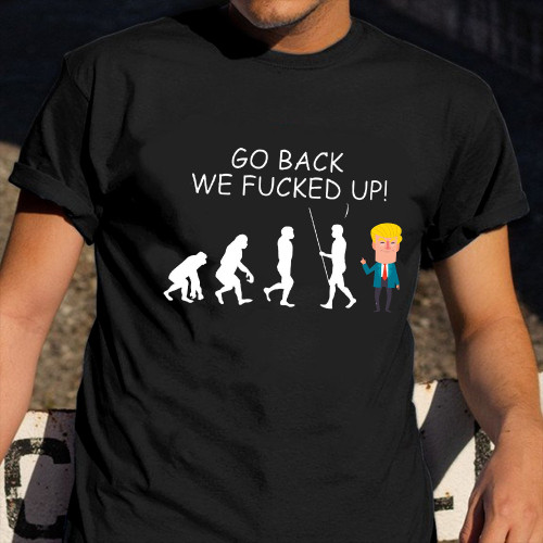 Go Back We Fucked Up Trump Shirt Funny Anti Trump 2024 Election Apparel Gifts For Biden Lovers