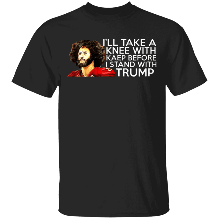 Kaepernick T-Shirt I'll Take A Knee With Kaep Before I Ever Stand With Trump Shirt