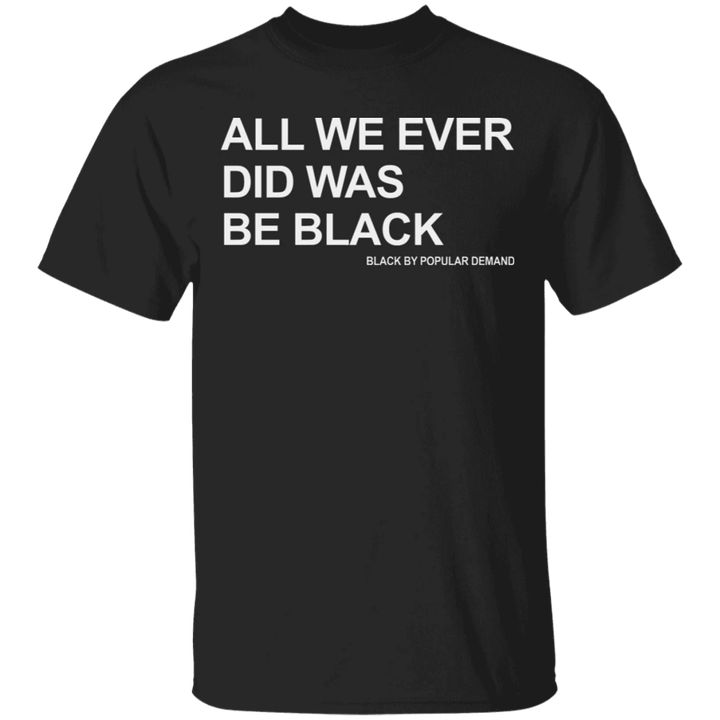 All We Ever Did Was Be Black T-Shirt Black By Popular Demand BLM Protest Racist Black Power Tee - Pfyshop.com