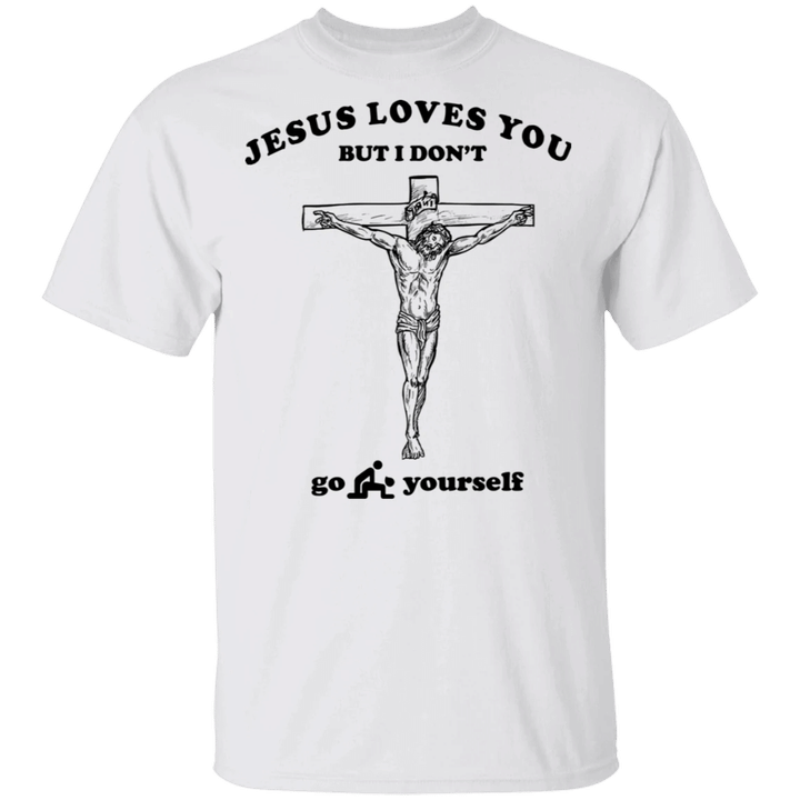 Jesus Loves You But I Don't Go Fuck Yourself T-Shirt Funny Shirt For Men Gift For Friends