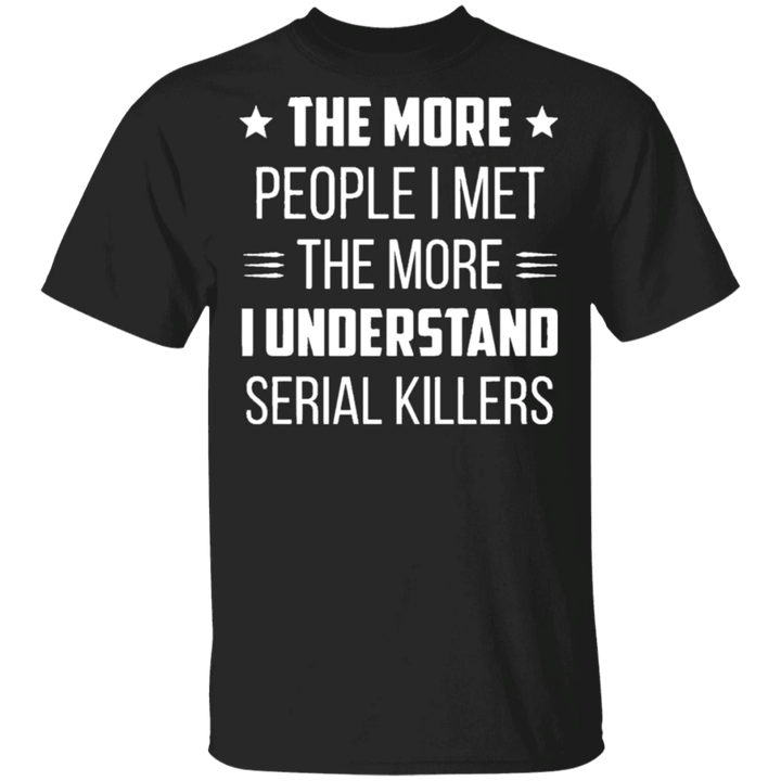 The More People I Met The More I Understand Serial Killers Shirt Funny Shirt Sayings For Adults