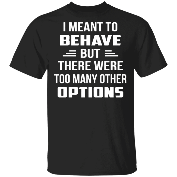 I Mean To Behave But There Were Too Many Other Options Shirt Sarcastic T-Shirts For Guys Gift