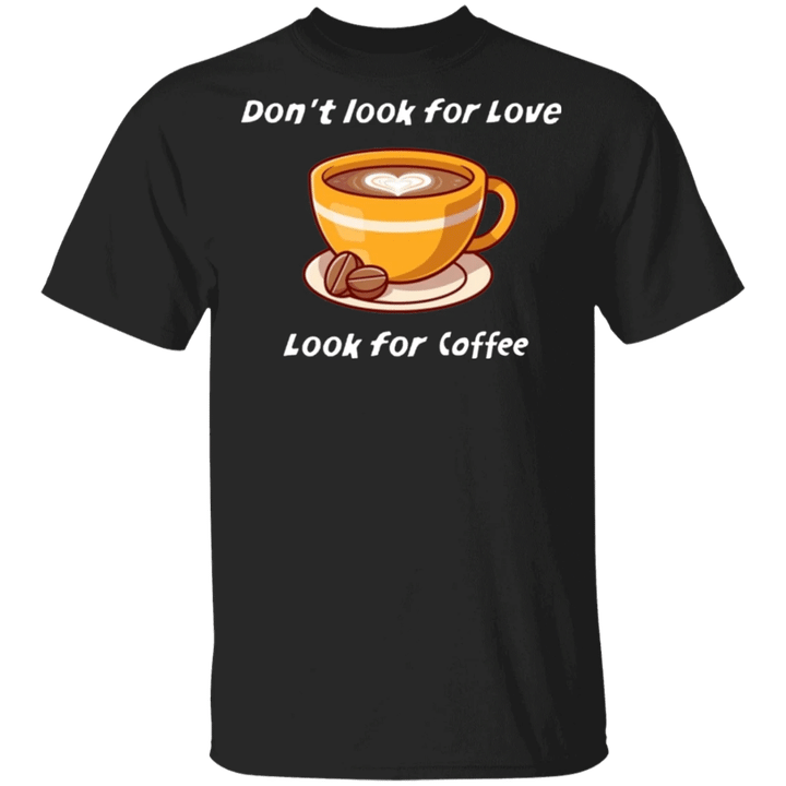 Don't Look For Love Look For Coffee T-Shirt Funny Tee For Coffee Lovers Gift