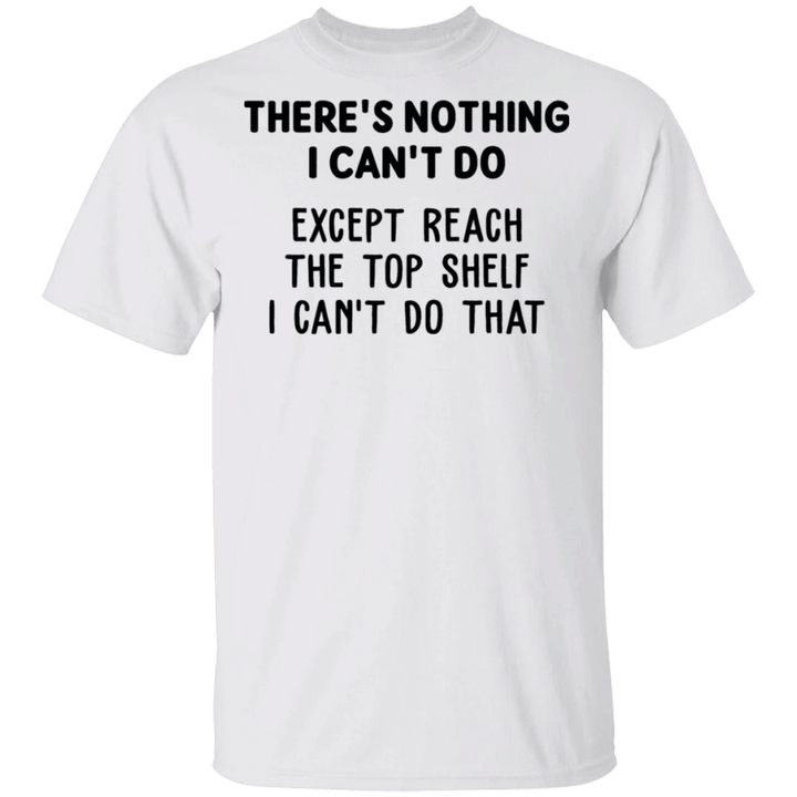 There's Nothing I Can Do Except Reach The Top Shelf I Can't Do That Shirt Hilarious T-shirt Sayings
