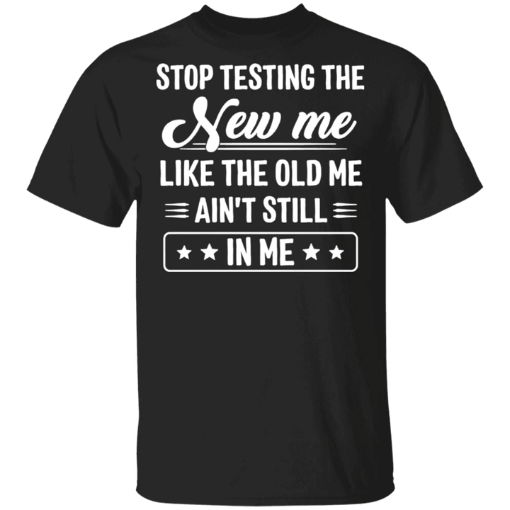 Stop Testting The New Me Like The Old Me Ain't Still In Me Shirt Funny T-shirt Quotes