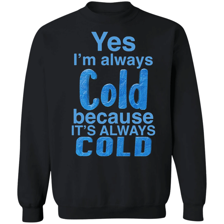 Yes I'm Always Cold Because It's Always Cold Sweatshirt Funny Shirt For People Who Always Freeze