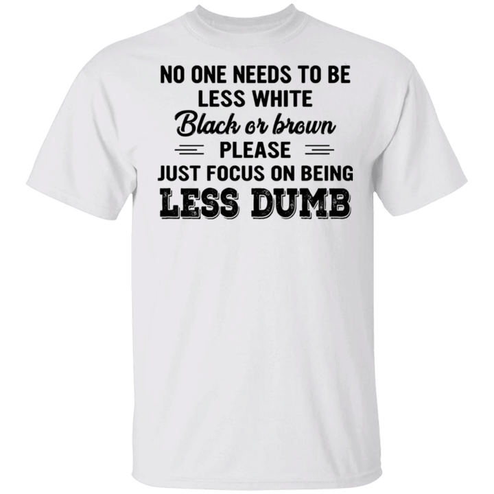 No One Need To Be Less White Black Or Brown Just Being Less Dumb Shirt Sarcastic T-shirt
