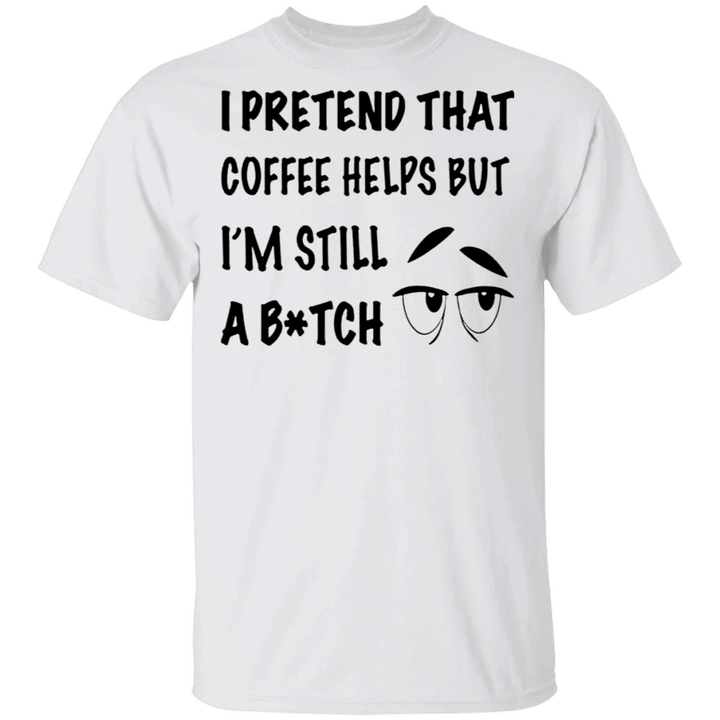 I Pretend That Coffee Helps But I'm Still Bitch Shirt Funny Women Shirt Gift For Female Friend