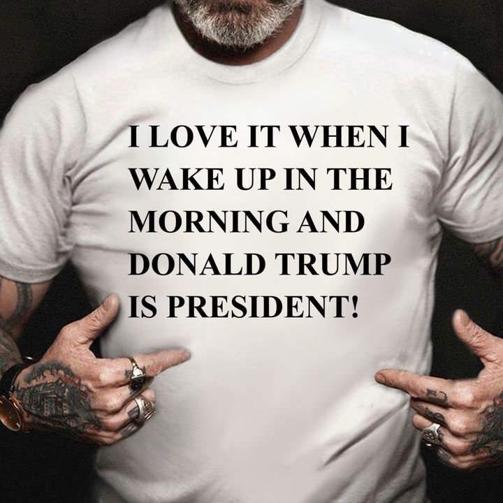 I Love When I Wake Up In The Morning And Donald Trump Is President Shirt Basic Tee Gift For Dad