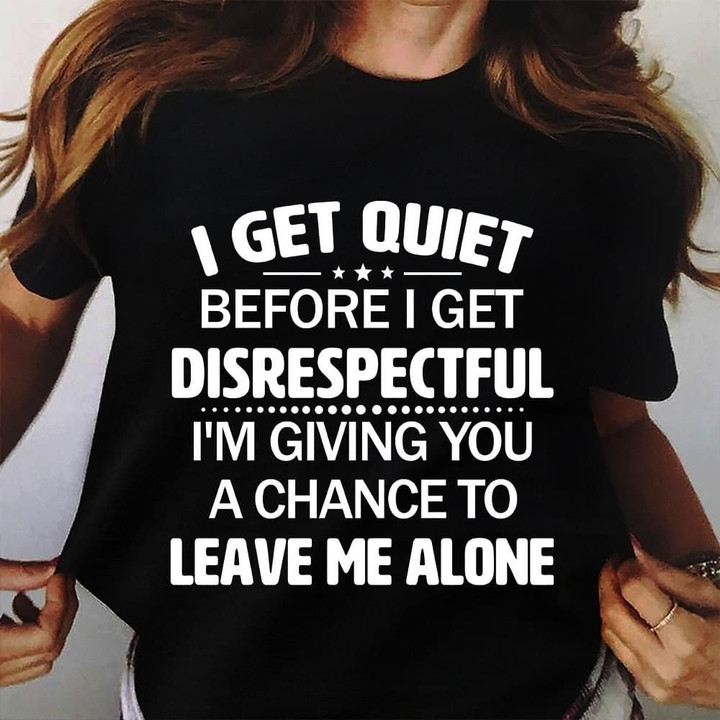 I Get Quiet Before I Get Disrespectful Shirt Sarcastic T-Shirts Unique Gift Ideas For Friends