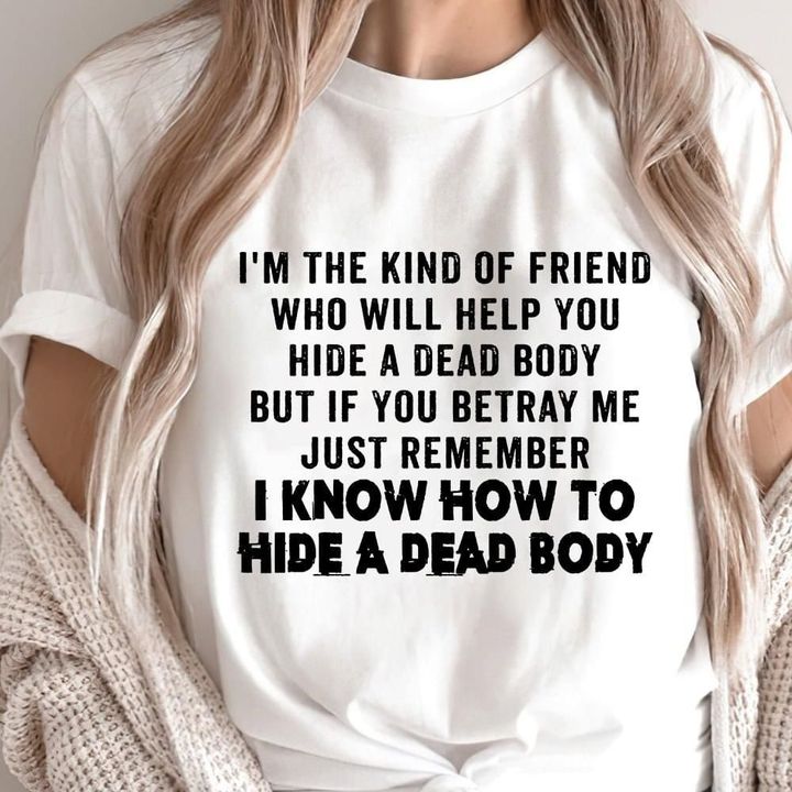 I'm The Kind Of Friend Who Will Help You Hide A Dead Body Shirt Funny Tee Best Friend Gifts