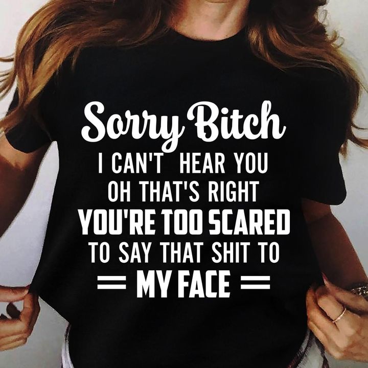 Sorry Bitch I Can't Hear You Oh That's Right You're Too Scared Shirt Funny Sarcastic T-Shirts