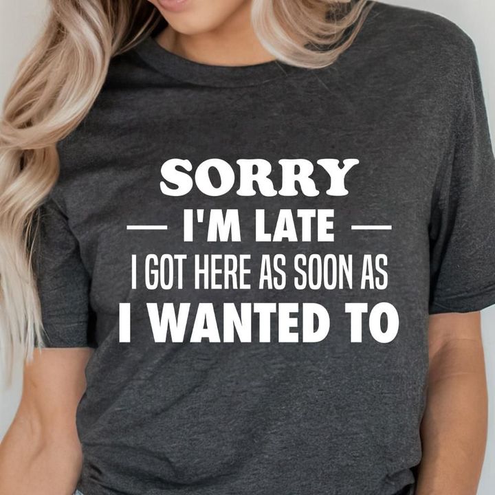 Sorry I'm Late I Got Here As Soon As I Wanted To Shirt Funny Tee Shirts Best Friend Gifts