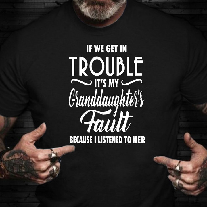 If We Get In Trouble It's My Granddaughter's Fault Shirt Gift For Grandpa From Granddaughter