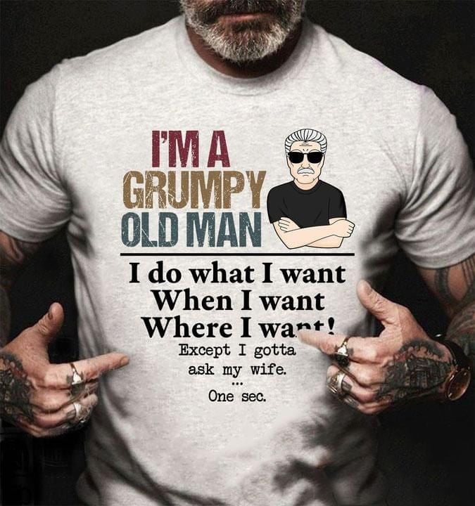 I'm A Grumpy Man I Do What I Want Except I Gotta Ask My Wife One Sec Shirt Gift For Husband