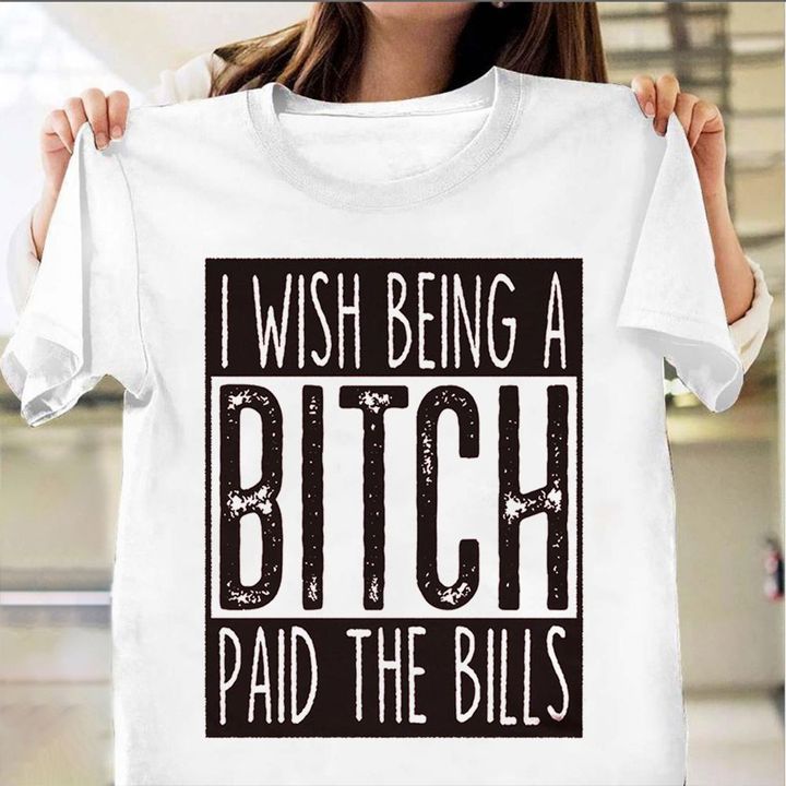 I Wish Being A Bitch Paid The Bills Shirt Sarcastic T-Shirt Sayings Gifts For Aunt