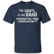 Im sorry is the band interrupting your conversation T shirt