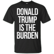 Donald Trump is the Burden T shirt