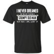 I never dreamed that one day Id become a grumpy old man T shirt