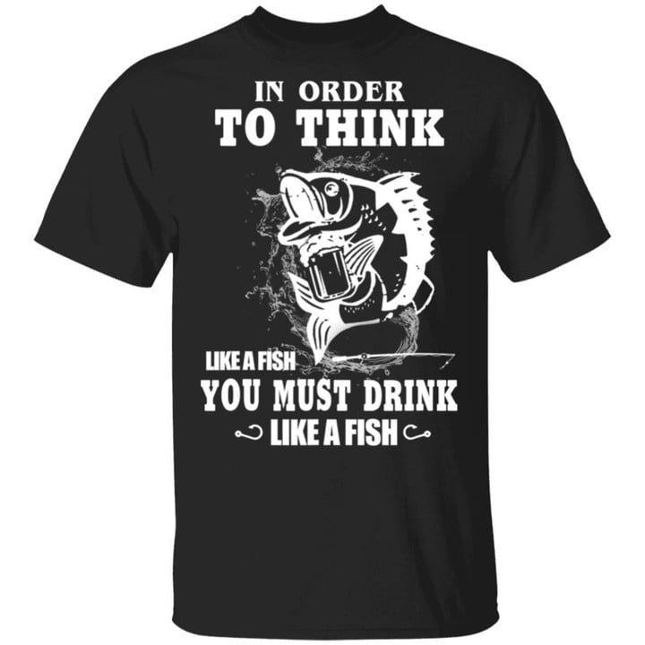 In Order To Think Like A Fish You Must Drink Like A Fish Funny Shirt