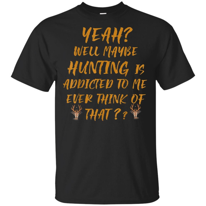 Yeah Well Maybe Hunting Is Addicted To Me Ever Think Of That Shirt