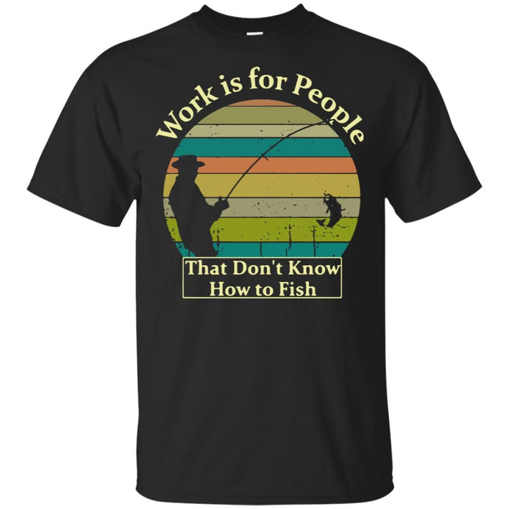 Work is for people that don�t know how to fish shirt
