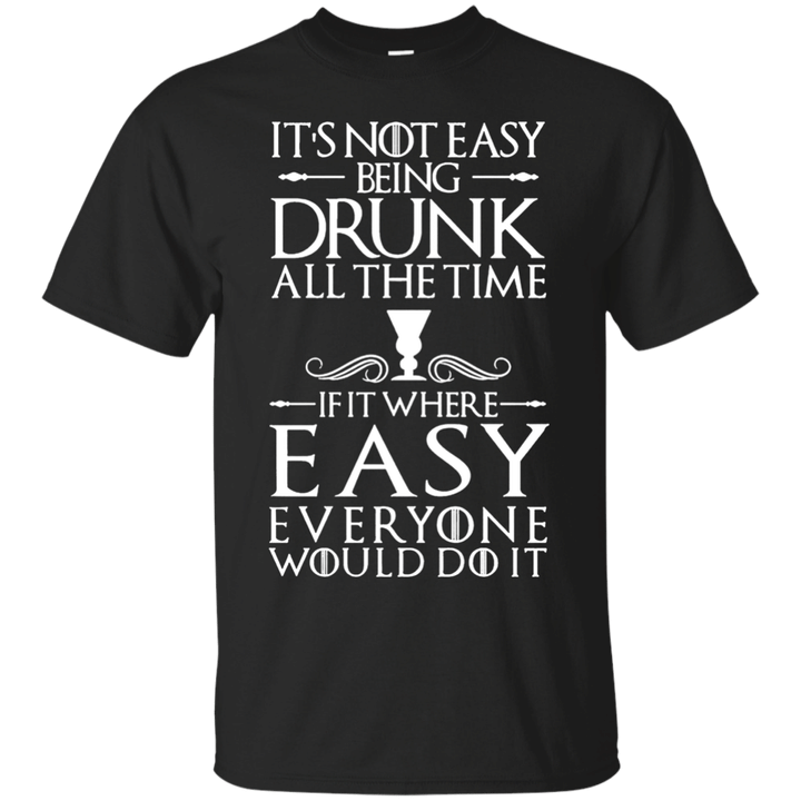 Its not Easy being Drunk all the Time - Game of Thrones T shirt
