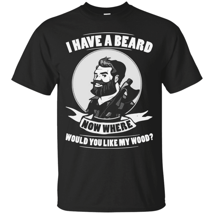 I Have A Beard Now Where Would You Like My Wood T shirt