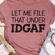 Let Me File That IDGAF T-Shirt Apparel Womens Shirts With Funny Sayings