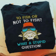 To Fish Or Not To Fish What A Stupid Questions T-Shirt Funny Fishing Shirts For Men