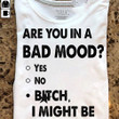 Are You In A Bad Mood Bitch I Might Be T-Shirt Funny Sarcasm Womens Ladies Shirt