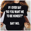 If I Ever Say Do You Want Me To Be Honest Say No T-Shirt Humor Hilarious Shirt Sayings